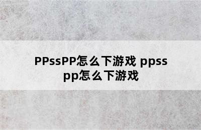 PPssPP怎么下游戏 ppsspp怎么下游戏